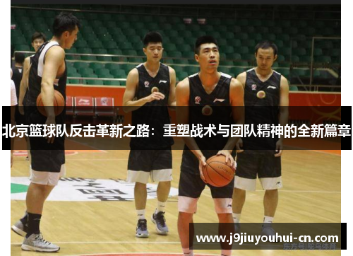 北京篮球队反击革新之路：重塑战术与团队精神的全新篇章