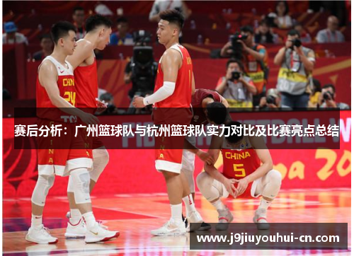 赛后分析：广州篮球队与杭州篮球队实力对比及比赛亮点总结