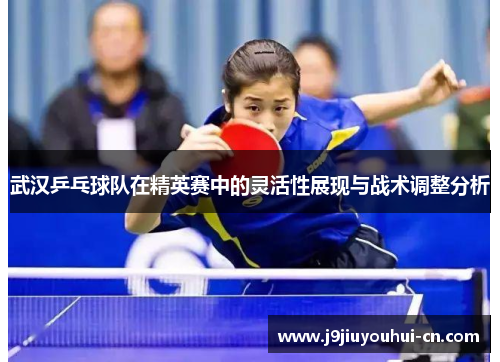 武汉乒乓球队在精英赛中的灵活性展现与战术调整分析