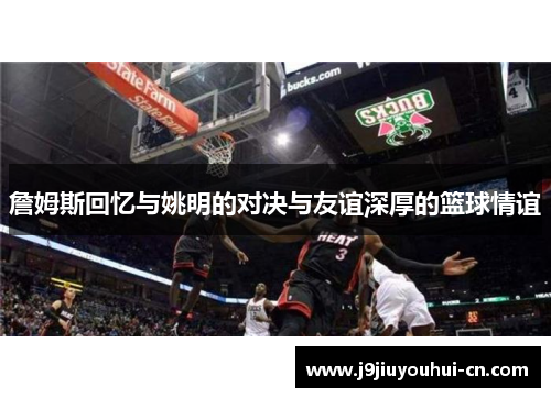 詹姆斯回忆与姚明的对决与友谊深厚的篮球情谊