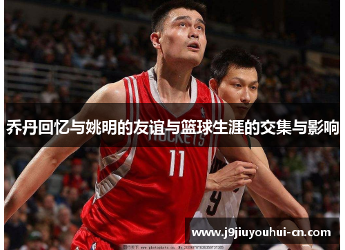 乔丹回忆与姚明的友谊与篮球生涯的交集与影响