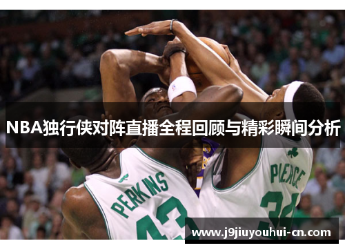 NBA独行侠对阵直播全程回顾与精彩瞬间分析