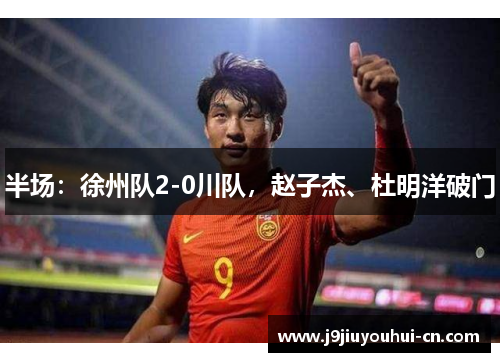 半场：徐州队2-0川队，赵子杰、杜明洋破门