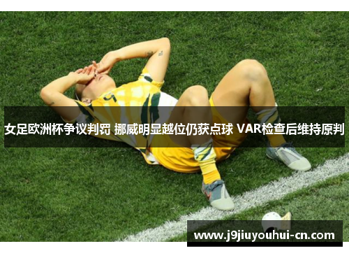 女足欧洲杯争议判罚 挪威明显越位仍获点球 VAR检查后维持原判