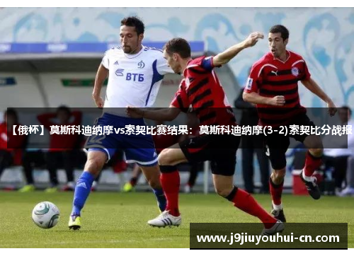 【俄杯】莫斯科迪纳摩vs索契比赛结果：莫斯科迪纳摩(3-2)索契比分战报