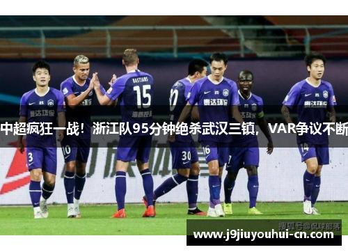 中超疯狂一战！浙江队95分钟绝杀武汉三镇，VAR争议不断