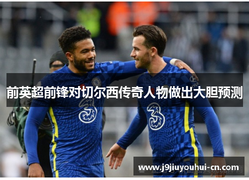 前英超前锋对切尔西传奇人物做出大胆预测
