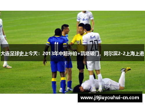 大连足球史上今天：2013年中超孙铂+凯塔破门，阿尔滨2-2上海上港