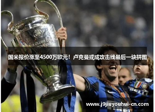 国米报价涨至4500万欧元！卢克曼或成攻击线最后一块拼图