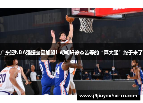 广东迎NBA强援奎因加盟！胡明轩徐杰苦等的“真大腿”终于来了